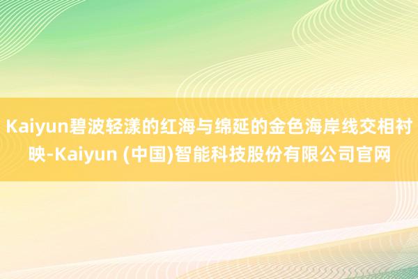Kaiyun碧波轻漾的红海与绵延的金色海岸线交相衬映-Kaiyun (中国)智能科技股份有限公司官网