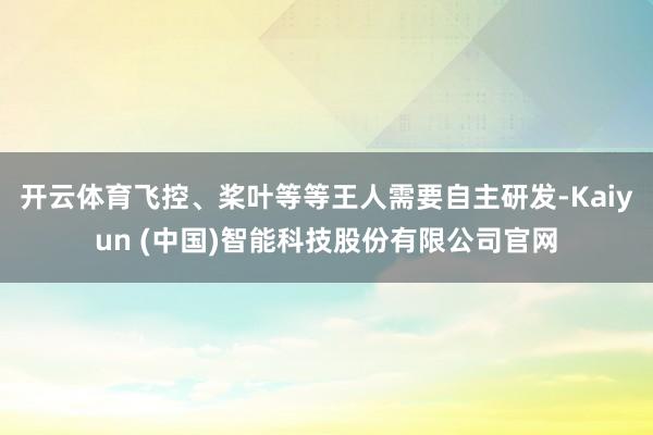 开云体育飞控、桨叶等等王人需要自主研发-Kaiyun (中国)智能科技股份有限公司官网