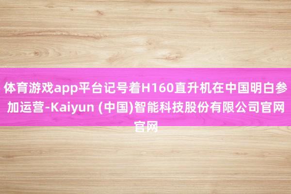 体育游戏app平台记号着H160直升机在中国明白参加运营-Kaiyun (中国)智能科技股份有限公司官网