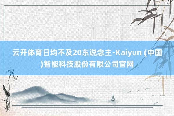 云开体育日均不及20东说念主-Kaiyun (中国)智能科技股份有限公司官网