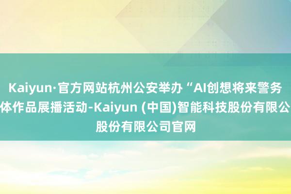 Kaiyun·官方网站杭州公安举办“AI创想将来警务”新媒体作品展播活动-Kaiyun (中国)智能科技股份有限公司官网