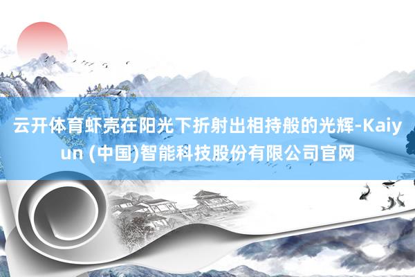 云开体育虾壳在阳光下折射出相持般的光辉-Kaiyun (中国)智能科技股份有限公司官网