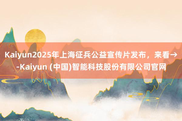 Kaiyun2025年上海征兵公益宣传片发布，来看→-Kaiyun (中国)智能科技股份有限公司官网