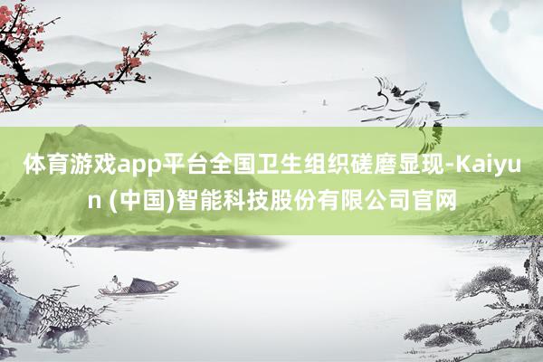 体育游戏app平台全国卫生组织磋磨显现-Kaiyun (中国)智能科技股份有限公司官网