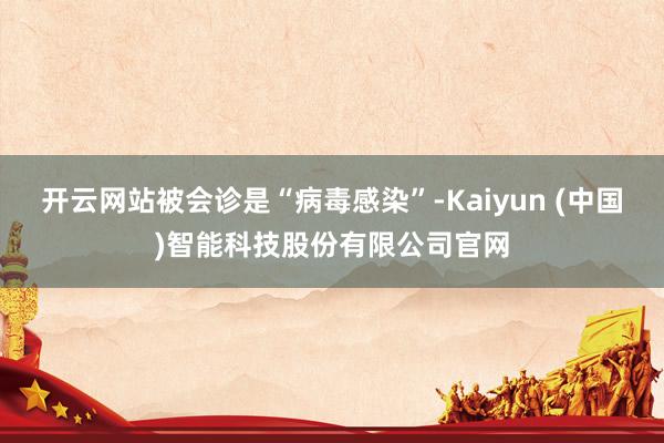 开云网站被会诊是“病毒感染”-Kaiyun (中国)智能科技股份有限公司官网