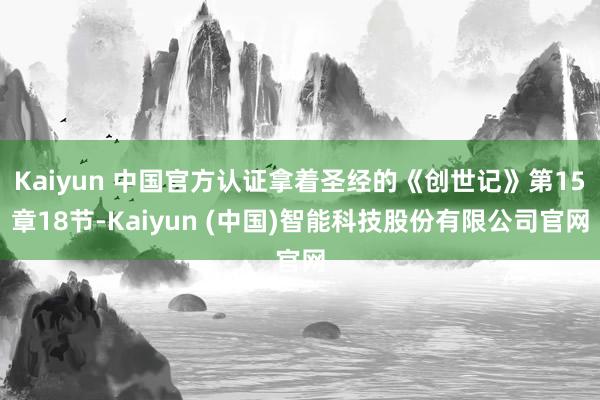 Kaiyun 中国官方认证拿着圣经的《创世记》第15章18节-Kaiyun (中国)智能科技股份有限公司官网