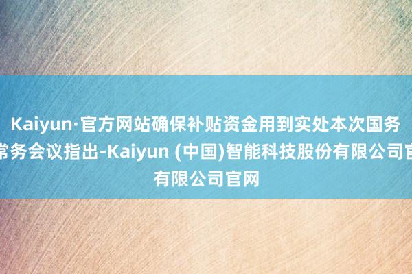Kaiyun·官方网站确保补贴资金用到实处本次国务院常务会议指出-Kaiyun (中国)智能科技股份有限公司官网