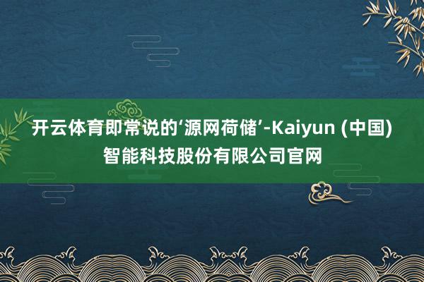 开云体育即常说的‘源网荷储’-Kaiyun (中国)智能科技股份有限公司官网