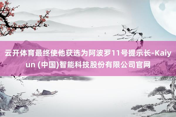 云开体育最终使他获选为阿波罗11号提示长-Kaiyun (中国)智能科技股份有限公司官网