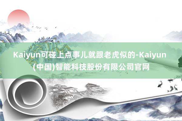 Kaiyun可碰上点事儿就跟老虎似的-Kaiyun (中国)智能科技股份有限公司官网
