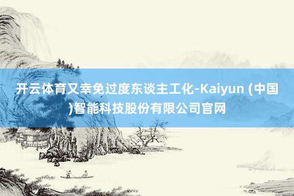 开云体育又幸免过度东谈主工化-Kaiyun (中国)智能科技股份有限公司官网