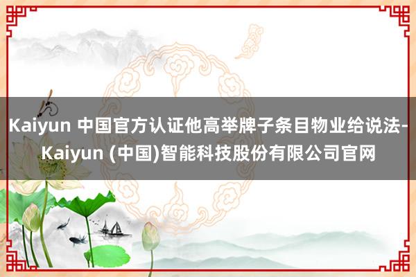 Kaiyun 中国官方认证他高举牌子条目物业给说法-Kaiyun (中国)智能科技股份有限公司官网