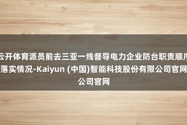 云开体育派员前去三亚一线督导电力企业防台职责顺序落实情况-Kaiyun (中国)智能科技股份有限公司官网