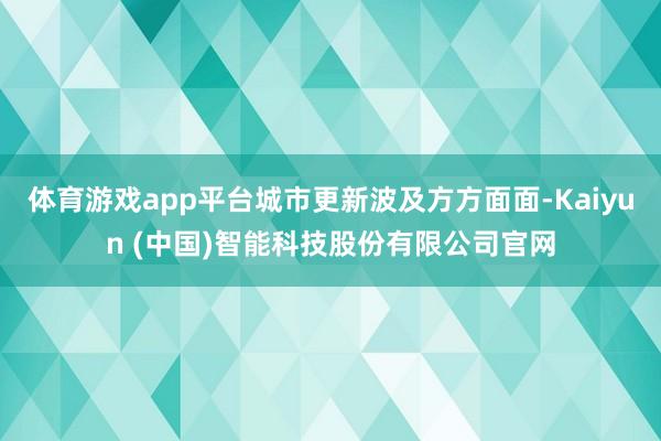 体育游戏app平台城市更新波及方方面面-Kaiyun (中国)智能科技股份有限公司官网
