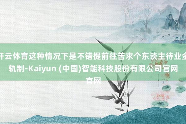 开云体育这种情况下是不错提前往苦求个东谈主待业金轨制-Kaiyun (中国)智能科技股份有限公司官网