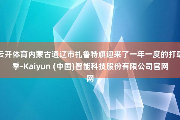 云开体育内蒙古通辽市扎鲁特旗迎来了一年一度的打草季-Kaiyun (中国)智能科技股份有限公司官网