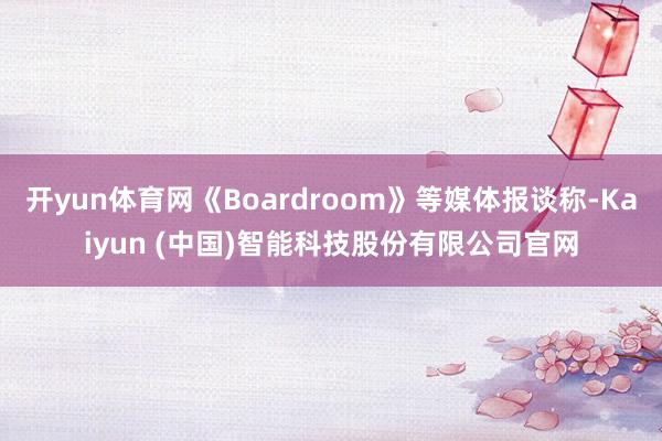 开yun体育网《Boardroom》等媒体报谈称-Kaiyun (中国)智能科技股份有限公司官网