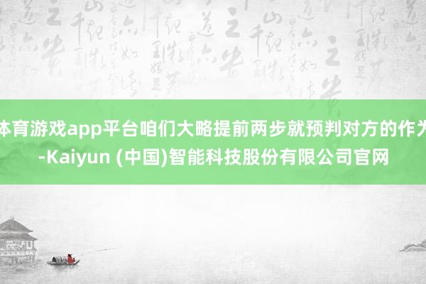 体育游戏app平台咱们大略提前两步就预判对方的作为-Kaiyun (中国)智能科技股份有限公司官网