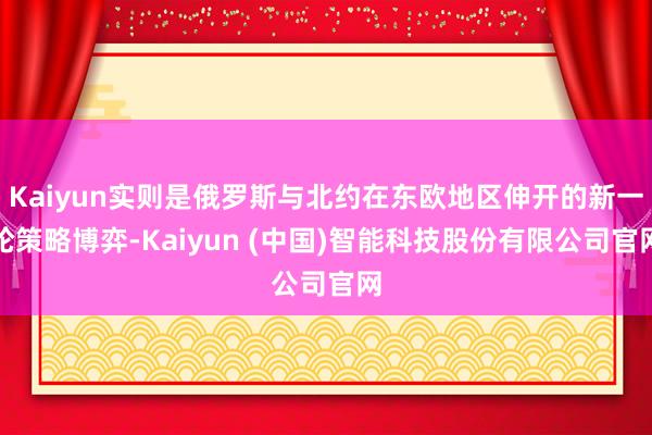 Kaiyun实则是俄罗斯与北约在东欧地区伸开的新一轮策略博弈-Kaiyun (中国)智能科技股份有限公司官网