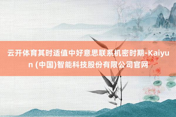 云开体育其时适值中好意思联系机密时期-Kaiyun (中国)智能科技股份有限公司官网