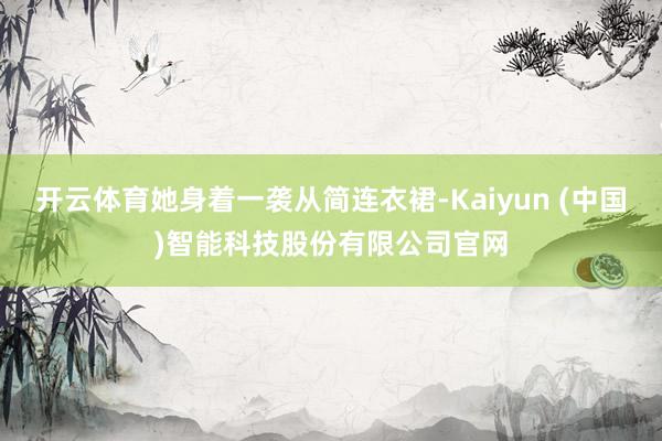 开云体育她身着一袭从简连衣裙-Kaiyun (中国)智能科技股份有限公司官网