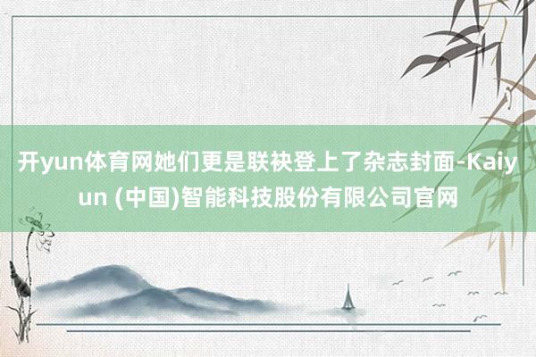 开yun体育网她们更是联袂登上了杂志封面-Kaiyun (中国)智能科技股份有限公司官网