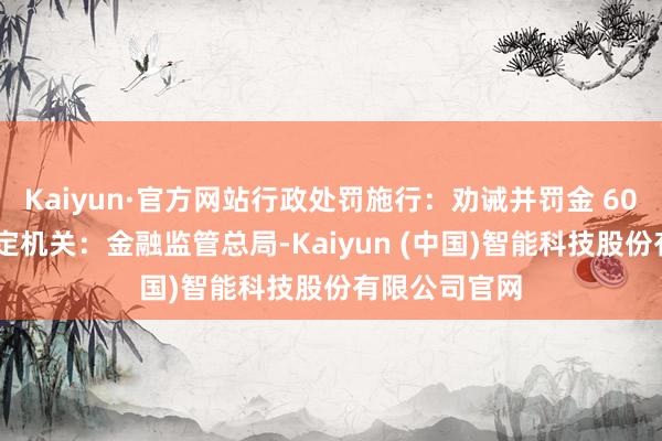 Kaiyun·官方网站行政处罚施行：劝诫并罚金 60 万元作出决定机关：金融监管总局-Kaiyun (中国)智能科技股份有限公司官网