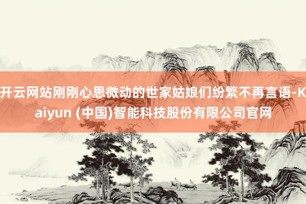 开云网站刚刚心思微动的世家姑娘们纷繁不再言语-Kaiyun (中国)智能科技股份有限公司官网
