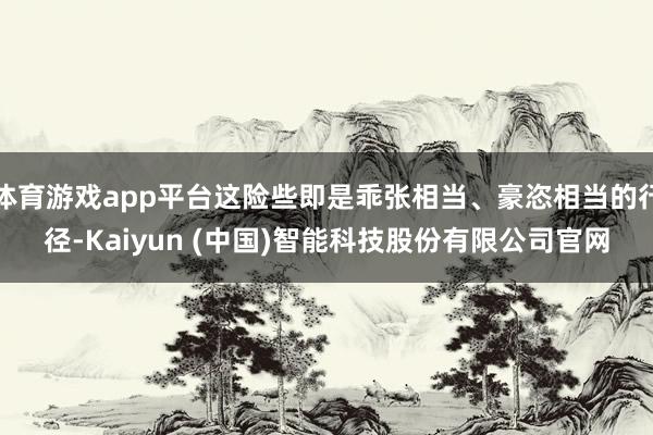 体育游戏app平台这险些即是乖张相当、豪恣相当的行径-Kaiyun (中国)智能科技股份有限公司官网